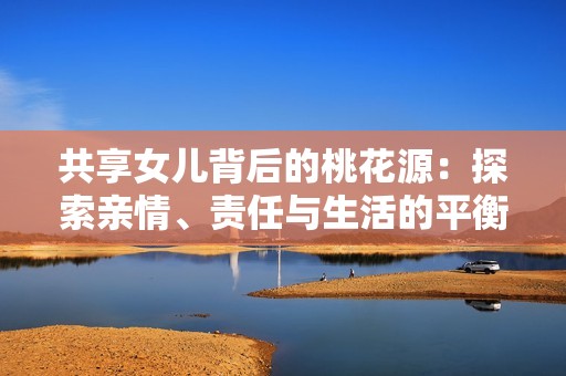 共享女儿背后的桃花源：探索亲情、责任与生活的平衡之道