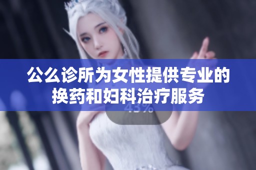 公么诊所为女性提供专业的换药和妇科治疗服务