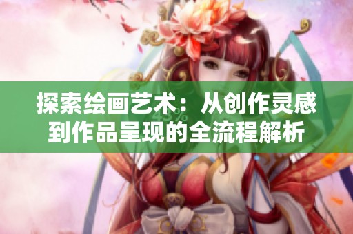 探索绘画艺术：从创作灵感到作品呈现的全流程解析