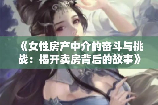 《女性房产中介的奋斗与挑战：揭开卖房背后的故事》