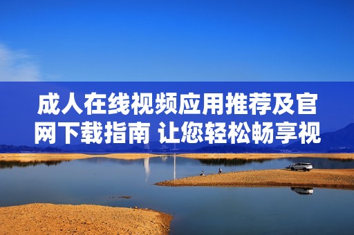 成人在线视频应用推荐及官网下载指南 让您轻松畅享视听盛宴