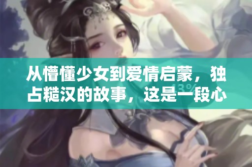从懵懂少女到爱情启蒙，独占糙汉的故事，这是一段心动之旅
