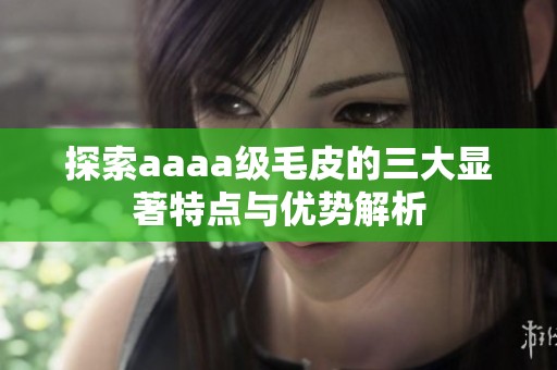 探索aaaa级毛皮的三大显著特点与优势解析