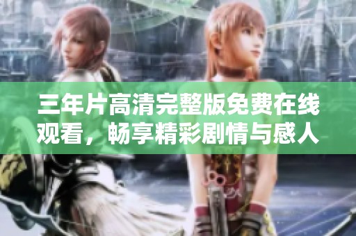 三年片高清完整版免费在线观看，畅享精彩剧情与感人故事