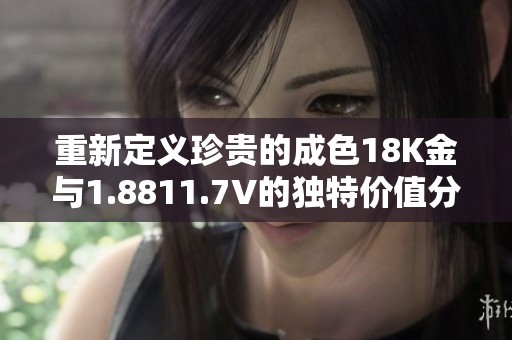 重新定义珍贵的成色18K金与1.8811.7V的独特价值分析