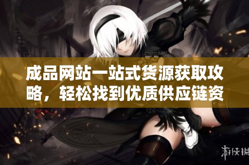 成品网站一站式货源获取攻略，轻松找到优质供应链资源