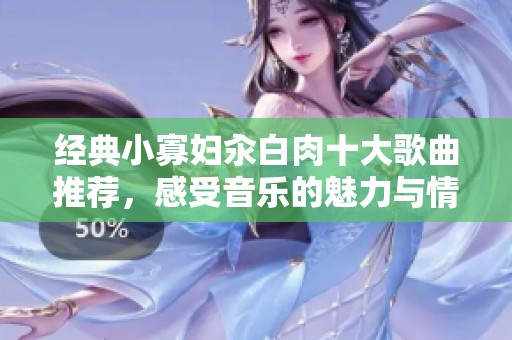 经典小寡妇汆白肉十大歌曲推荐，感受音乐的魅力与情感表达