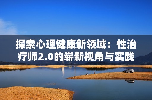 探索心理健康新领域：性治疗师2.0的崭新视角与实践技巧