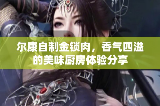 尔康自制金锁肉，香气四溢的美味厨房体验分享