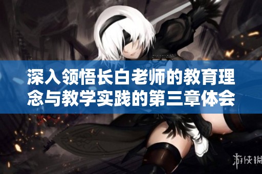 深入领悟长白老师的教育理念与教学实践的第三章体会分享