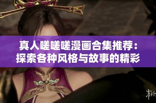 真人嗟嗟嗟漫画合集推荐：探索各种风格与故事的精彩之旅