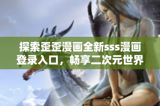探索歪歪漫画全新sss漫画登录入口，畅享二次元世界的精彩！