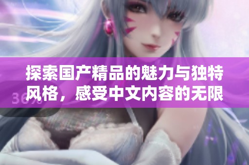 探索国产精品的魅力与独特风格，感受中文内容的无限可能性