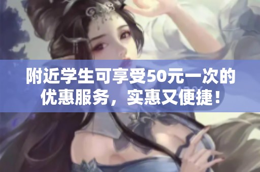 附近学生可享受50元一次的优惠服务，实惠又便捷！