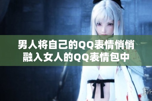 男人将自己的QQ表情悄悄融入女人的QQ表情包中