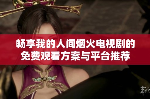 畅享我的人间烟火电视剧的免费观看方案与平台推荐