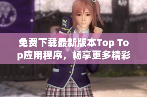 免费下载最新版本Top Top应用程序，畅享更多精彩内容