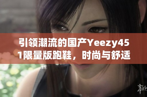 引领潮流的国产Yeezy451限量版跑鞋，时尚与舒适兼得