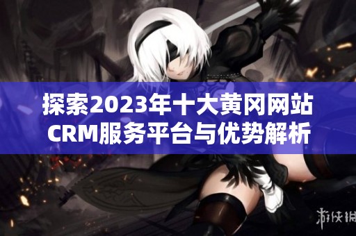 探索2023年十大黄冈网站CRM服务平台与优势解析