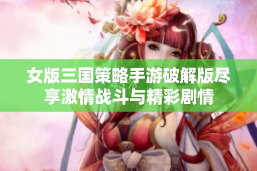 女版三国策略手游破解版尽享激情战斗与精彩剧情