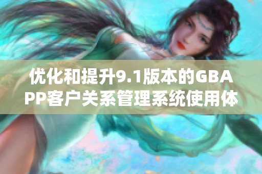 优化和提升9.1版本的GBAPP客户关系管理系统使用体验