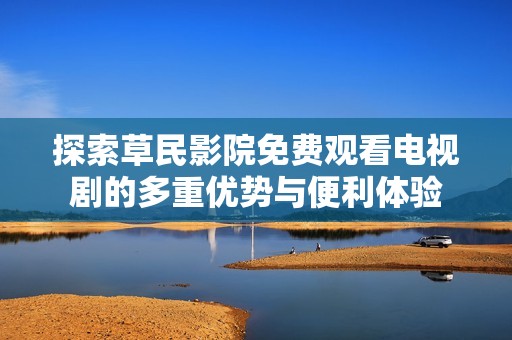 探索草民影院免费观看电视剧的多重优势与便利体验