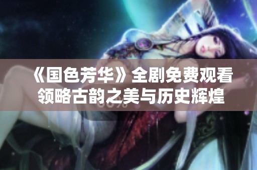《国色芳华》全剧免费观看 领略古韵之美与历史辉煌