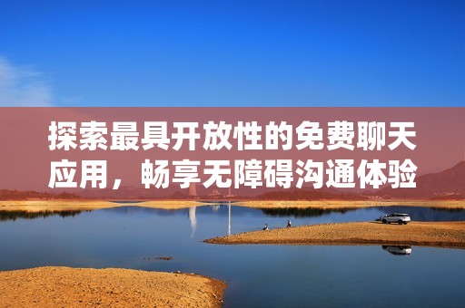 探索最具开放性的免费聊天应用，畅享无障碍沟通体验