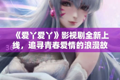 《爱丫爱丫》影视剧全新上线，追寻青春爱情的浪漫故事
