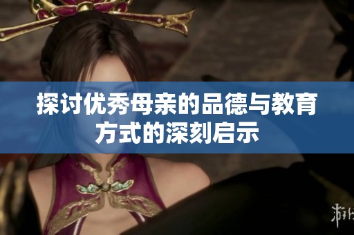 探讨优秀母亲的品德与教育方式的深刻启示