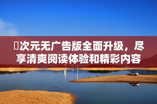 囧次元无广告版全面升级，尽享清爽阅读体验和精彩内容
