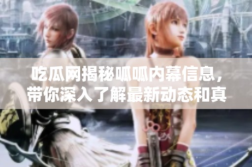 吃瓜网揭秘呱呱内幕信息，带你深入了解最新动态和真相