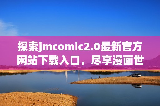 探索jmcomic2.0最新官方网站下载入口，尽享漫画世界乐趣