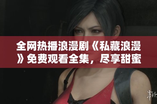 全网热播浪漫剧《私藏浪漫》免费观看全集，尽享甜蜜剧情