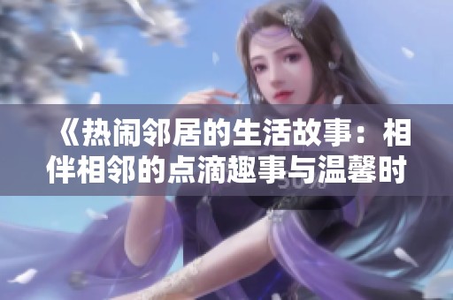 《热闹邻居的生活故事：相伴相邻的点滴趣事与温馨时刻》