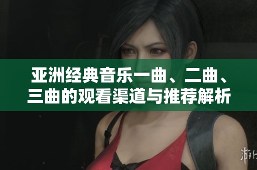 亚洲经典音乐一曲、二曲、三曲的观看渠道与推荐解析