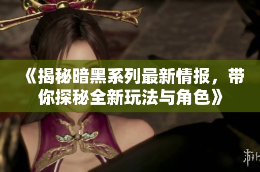 《揭秘暗黑系列最新情报，带你探秘全新玩法与角色》