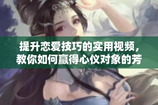 提升恋爱技巧的实用视频，教你如何赢得心仪对象的芳心