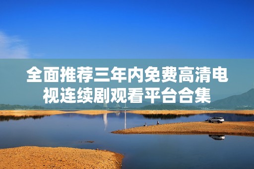 全面推荐三年内免费高清电视连续剧观看平台合集