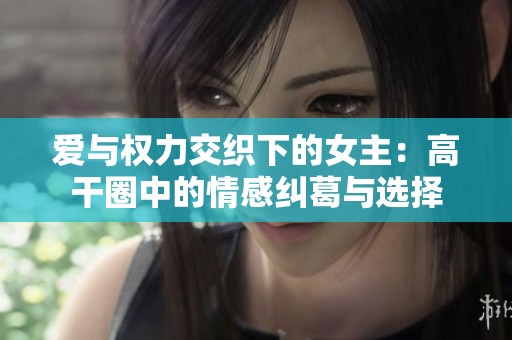 爱与权力交织下的女主：高干圈中的情感纠葛与选择