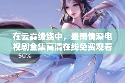 在云雾缭绕中，墨雨情深电视剧全集高清在线免费观看