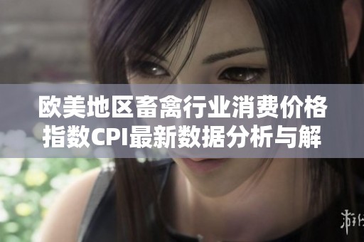 欧美地区畜禽行业消费价格指数CPI最新数据分析与解读