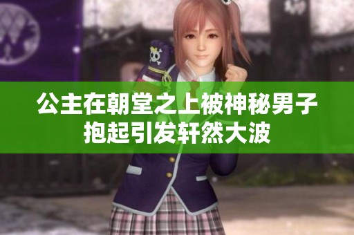 公主在朝堂之上被神秘男子抱起引发轩然大波