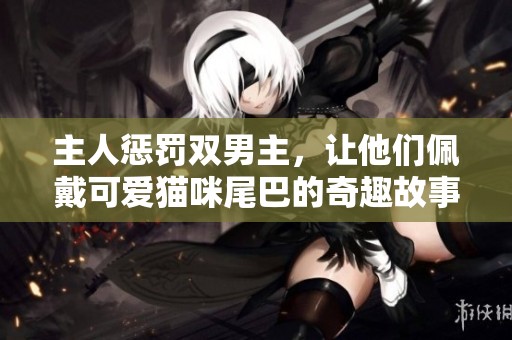 主人惩罚双男主，让他们佩戴可爱猫咪尾巴的奇趣故事