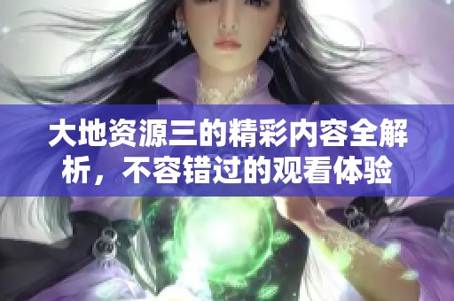 大地资源三的精彩内容全解析，不容错过的观看体验