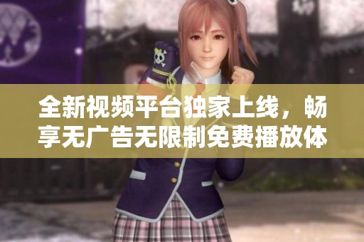 全新视频平台独家上线，畅享无广告无限制免费播放体验