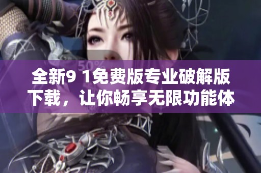全新9 1免费版专业破解版下载，让你畅享无限功能体验