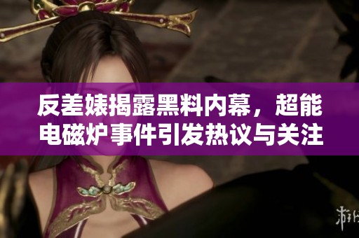 反差婊揭露黑料内幕，超能电磁炉事件引发热议与关注