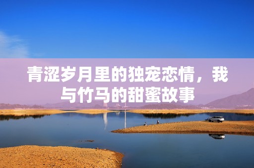 青涩岁月里的独宠恋情，我与竹马的甜蜜故事