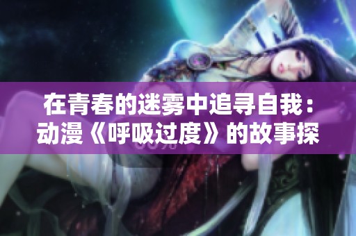 在青春的迷雾中追寻自我：动漫《呼吸过度》的故事探索与成长